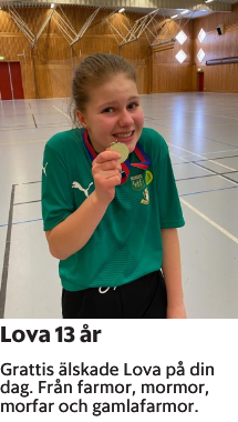 Grattis älskade Lova på din dag. Från farmor, mormor, morfar och gamlafarmor.
Borås Tidning

Publiceringsdag: 20230319
Uppdaterad: 2023-03-13 11:32:31