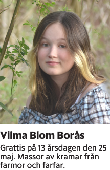 Grattis på 13 årsdagen den 25 maj. Massor av kramar från farmor och farfar.
Borås Tidning

Publiceringsdag: 20230525
Uppdaterad: 2023-05-16 08:19:19