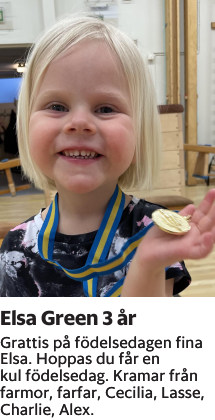 Grattis på födelsedagen finaElsa. Hoppas du får enkul födelsedag. Kramar frånfarmor, farfar, Cecilia, Lasse,Charlie, Alex.
Smålandsposten

Publiceringsdag: 20230525
Uppdaterad: 2023-05-22 12:07:41