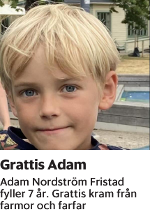 Adam Nordström Fristad fyller 7 år. Grattis kram från farmor och farfar
Borås Tidning

Publiceringsdag: 20230917
Uppdaterad: 2023-09-14 12:21:32
