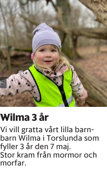 Vi vill gratta vårt lilla barnbarn Wilma i Torslunda som fyller 3 år den 7 maj.Stor kram från mormor och morfar.
Barometern-Ot

Publiceringsdag: 20240507
Uppdaterad: 2024-05-02 09:07:29