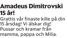 Grattis vår finaste kille på din 15 årsdag! Vi älskar dig! Pussar och kramar från mamma, pappa och Milia. 
Borås Tidning

Publiceringsdag: 20250503
Uppdaterad: 2025-04-29 09:04:37