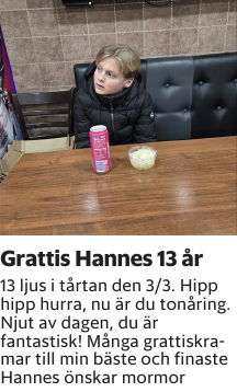 13 ljus i tårtan den 3/3. Hipp hipp hurra, nu är du tonåring. Njut av dagen, du är fantastisk! Många grattiskramar till min bäste och finaste Hannes önskar mormor
Borås Tidning

Publiceringsdag: 20260303
Uppdaterad: 2026-02-16 09:44:02