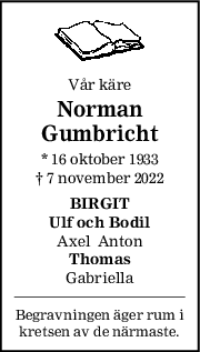 Vår käre
Norman
Gumbricht
* 16 oktober 1933
† 7 november 2022
BIRGIT
Ulf och Bodil
Axel  Anton
Thomas
Gabriella
Begravningen äger rum i
kretsen av de närmaste.
