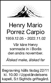 Henry Mario
Porrez Carpio
1959.12.05  2022.11.02
Vår käre Henry
somnade in i Borås
den andra november.
Älskad make, älskad far
Begravning hålls tisdag 22/11
kl. 10.00 i Uppståndelsens
kapell, S:t Sigfrids griftegård.
