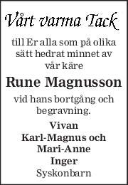 till Er alla som på olika 
sätt hedrat minnet av 
vår käre 
Rune Magnusson 
vid hans bortgång och 
begravning. 
Vivan 
Karl-Magnus och 
Mari-Anne 
Inger 
Syskonbarn  

