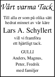Till alla er som på olika sätt
hedrat minnet av vår käre
Lars A. Schyllert
vill vi framföra
ett hjärtligt tack.
GULLI
Anders, Magnus,
Peter, Fredrik
med familjer
