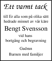 till Er alla som på olika sätt
hedrade minnet av vår käre
Bengt Svensson
vid hans 
bortgång och begravning
Gudrun
Barnen med familjer
