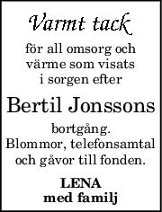 för all omsorg och
värme som visats
i sorgen efter
Bertil Jonssons
bortgång.
Blommor, telefonsamtal
och gåvor till fonden.
LENA
med familj
