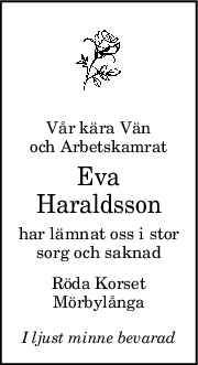 Vår kära Vän
och Arbetskamrat
Eva
Haraldsson
har lämnat oss i stor
sorg och saknad
Röda Korset
Mörbylånga
I ljust minne bevarad
