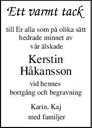 till Er alla som på olika sätt
hedrade minnet av
 vår älskade
Kerstin
Håkansson
vid hennes 
bortgång och begravning
Karin, Kaj
 med familjer
