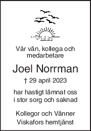 Vår vän, kollega och 
medarbetare 
Joel Norrman 
† 29 april 2023 
har hastigt lämnat oss 
i stor sorg och saknad 
Kollegor och Vänner 
Viskafors hemtjänst 
