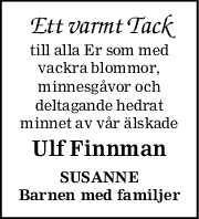 Ett varmt Tack
till alla Er som med
vackra blommor,
minnesgåvor och
deltagande hedrat
minnet av vår älskade
Ulf Finnman
SUSANNE
Barnen med familjer

