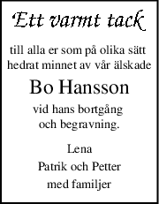 till alla er som på olika sätt 
hedrat minnet av vår älskade
Bo Hansson
vid hans bortgång 
och begravning.
Lena
Patrik och Petter
med familjer
