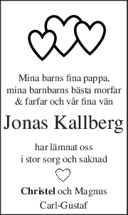 Mina barns fina pappa, 
mina barnbarns bästa morfar 
& farfar och vår fina vän 
Jonas Kallberg 
har lämnat oss 
i stor sorg och saknad 
Christel och Magnus 
Carl-Gustaf 
