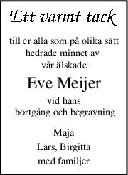 till er alla som på olika sätt
hedrade minnet av 
vår älskade
Eve Meijer
vid hans
 bortgång och begravning
Maja
Lars, Birgitta
med familjer
