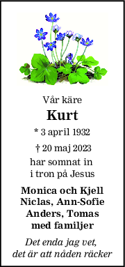 Vår käre
Kurt
* 3 april 1932
 † 20 maj 2023
har somnat in 
i tron på Jesus
Monica och Kjell
Niclas, AnnSofie
Anders, Tomas
med familjer
Det enda jag vet, 
det är att nåden räcker
