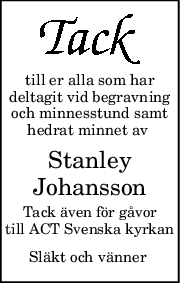 till er alla som har
deltagit vid begravning
och minnesstund samt
hedrat minnet av 
Stanley
Johansson
Tack även för gåvor
till ACT Svenska kyrkan
Släkt och vänner 
