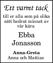 till er alla som på olika
sätt hedrat minnet av
vår kära 
Ebba
Jonasson
AnnaGreta
Anna och Mattias 
