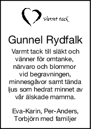 Gunnel Rydfalk
Varmt tack till släkt och
vänner för omtanke, 
närvaro och blommor 
vid begravningen,
minnesgåvor samt tända
ljus som hedrat minnet av
vår älskade mamma.
EvaKarin, PerAnders,
Torbjörn med familjer
