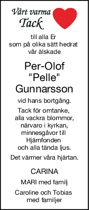 till alla Er 
som på olika sätt hedrat 
vår älskade
Per-Olof
"Pelle"
Gunnarsson
vid hans bortgång.
Tack för omtanke, 
alla vackra blommor,
närvaro i kyrkan,
minnesgåvor till 
Hjärnfonden 
och alla tända ljus.
Det värmer våra hjärtan.
CARINA
MARI med familj
Caroline och Tobias 
med familjer
