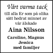 Vårt varma tack
till alla Er som på olika
sätt hedrat minnet av
vår älskade 
Aina Nilsson
Caroline, Magnus 
Jessica 
med familjer
