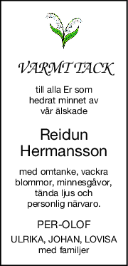 VARMT TACK
till alla Er som
hedrat minnet av
vår älskade
Reidun
Hermansson
med omtanke, vackra
blommor, minnesgåvor,
tända ljus och
personlig närvaro.
PER-OLOF
ULRIKA, JOHAN, LOVISA
med familjer
