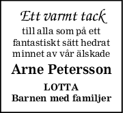 Ett varmt tack
till alla som på ett
fantastiskt sätt hedrat
minnet av vår älskade
Arne Petersson
LOTTA
Barnen med familjer
