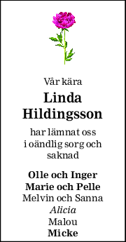 Vår kära 
Linda 
Hildingsson 
har lämnat oss 
i oändlig sorg och 
saknad 
Olle och Inger 
Marie och Pelle 
Melvin och Sanna 
Alicia 
Malou 
Micke 
