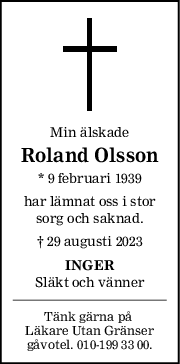 Min älskade
Roland Olsson
* 9 februari 1939
har lämnat oss i stor
sorg och saknad.
† 29 augusti 2023
INGER
Släkt och vänner
Tänk gärna på 
Läkare Utan Gränser
gåvotel. 010-199 33 00.
