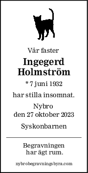 Vår faster 
Ingegerd
Holmström
* 7 juni 1932
har stilla insomnat.
Nybro 
den 27 oktober 2023
Syskonbarnen
Begravningen
 har ägt rum.
nybrobegravningsbyra.com
