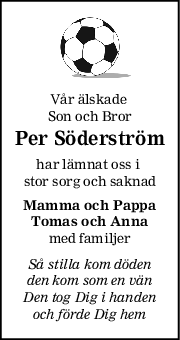 Vår älskade 
Son och Bror
Per Söderström
har lämnat oss i 
stor sorg och saknad
Mamma och Pappa
Tomas och Anna
med familjer
Så stilla kom döden
den kom som en vän
Den tog Dig i handen
och förde Dig hem
