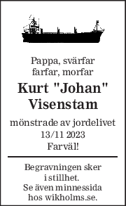 Pappa, svärfar 
farfar, morfar 
Kurt "Johan" 
Visenstam 
mönstrade av jordelivet 
13/11 2023 
Farväl! 
Begravningen sker  
i stillhet.  
Se även minnessida  
hos wikholms.se. 
