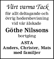 Vårt varma Tack
för allt deltagande och
övrig hedersbevisning
vid vår älskade 
Göthe Nilssons
bortgång
ASTA
Anders, Christer, Mats
med familjer
