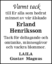 Varmt tack
till Er alla som hedrat
minnet av vår älskade
Erland
Henriksson
Tack för deltagande och
omtanke, minnesgåvor
och vackra blommor.
LAILA
Gustav  Magnus
