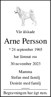 Vår älskade
Arne Persson
* 24 september 1965
har lämnat oss
30 november 2023
Mamma
Stefan med familj
Desirée med familj
Begravningen har ägt rum.
