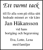 till Er alla som på olika sätt
hedrade minnet av vår käre
Jan Håkansson
vid hans
 bortgång och begravning
Eva, Lotte, Lena
med familjer
