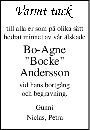 till alla er som på olika sätt
hedrat minnet av vår älskade
Bo-Agne
"Bocke"
Andersson
vid hans bortgång
och begravning.
Gunni
Niclas, Petra
