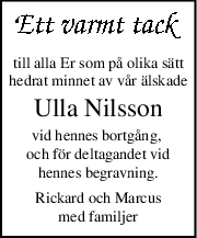 till alla Er som på olika sätt
hedrat minnet av vår älskade
Ulla Nilsson
vid hennes bortgång, 
och för deltagandet vid
hennes begravning.
Rickard och Marcus
med familjer
