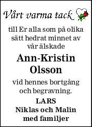 till Er alla som på olika 
sätt hedrat minnet av 
vår älskade 
Ann-Kristin 
Olsson 
vid hennes bortgång 
och begravning. 
LARS 
Niklas och Malin 
med familjer 

