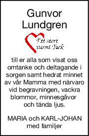 Gunvor
Lundgren
till er alla som visat oss
omtanke och deltagande i
sorgen samt hedrat minnet
av vår Mamma med närvaro
vid begravningen, vackra
blommor, minnesgåvor 
och tända ljus.
MARIA och KARLJOHAN
med familjer
