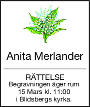 Anita Merlander
RÄTTELSE
Begravningen äger rum 
15 Mars kl. 11:00 
i Blidsbergs kyrka. 
