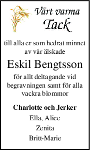 till alla er som hedrat minnet
av vår älskade
Eskil Bengtsson
för allt deltagande vid
begravningen samt för alla
vackra blommor
Charlotte och Jerker
Ella, Alice
Zenita
BrittMarie
