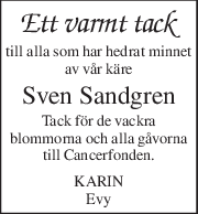 Ett varmt tack 
till alla som har hedrat minnet 
av vår käre 
Sven Sandgren 
Tack för de vackra 
blommorna och alla gåvorna 
till Cancerfonden. 
KARIN 
Evy 
