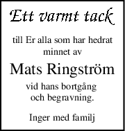 till Er alla som har hedrat
minnet av
Mats Ringström
vid hans bortgång 
och begravning.
Inger med familj
