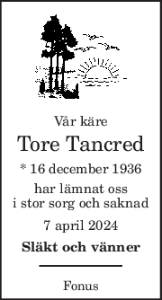 Vår käre 
Tore Tancred 
* 16 december 1936  
har lämnat oss 
i stor sorg och saknad 
7 april 2024 
Släkt och vänner 
Fonus 
