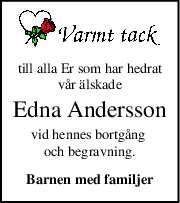 till alla Er som har hedrat
vår älskade
Edna Andersson
vid hennes bortgång 
och begravning.
Barnen med familjer
