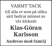 VARMT TACK 
till alla er som på olika 
sätt hedrat minnet av 
vår älskade 
Klas-Göran 
Karlsson 
Andreas med familj 
