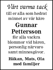 Vårt varma tack
till er alla som hedrat
minnet av vår käre
Gunnar
Pettersson
för alla vackra
blommor vid båren,
personlig närvaro 
samt minnesgåvor.
Håkan, Mats, Ola
med familjer

