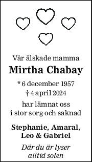Vår älskade mamma 
Mirtha Chabay 
* 6 december 1957  
† 4 april 2024  
har lämnat oss 
i stor sorg och saknad 
Stephanie, Amaral, 
Leo & Gabriel 
Där du är lyser 
alltid solen 
